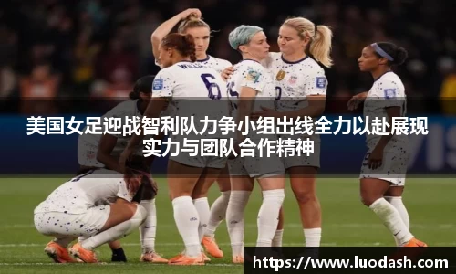美国女足迎战智利队力争小组出线全力以赴展现实力与团队合作精神