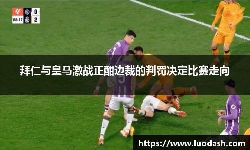 拜仁与皇马激战正酣边裁的判罚决定比赛走向