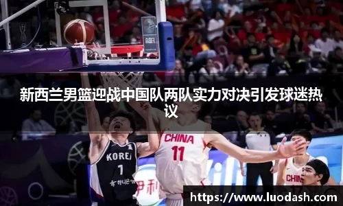 新西兰男篮迎战中国队两队实力对决引发球迷热议