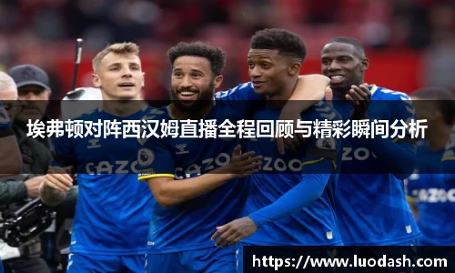 埃弗顿对阵西汉姆直播全程回顾与精彩瞬间分析