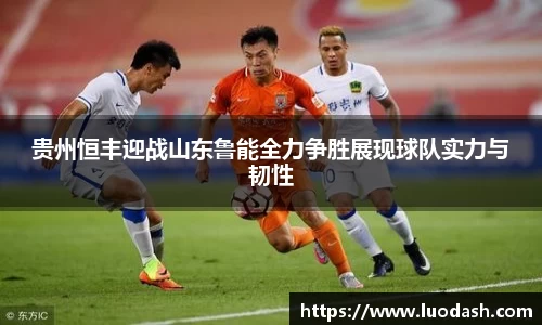 贵州恒丰迎战山东鲁能全力争胜展现球队实力与韧性
